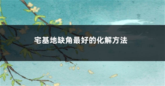 宅基地缺角最好的化解方法