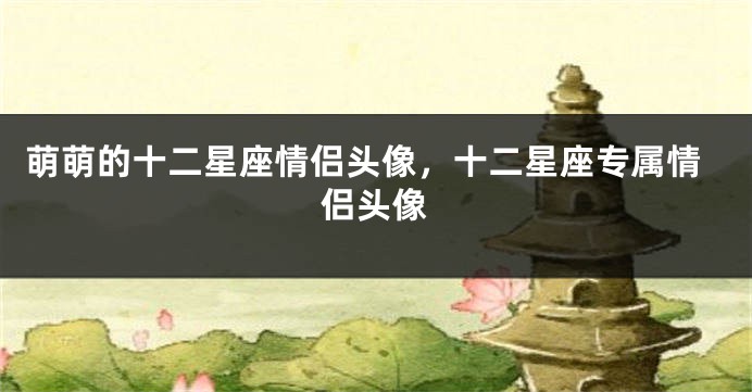萌萌的十二星座情侣头像，十二星座专属情侣头像