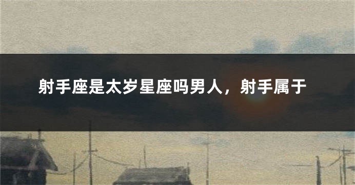射手座是太岁星座吗男人，射手属于
