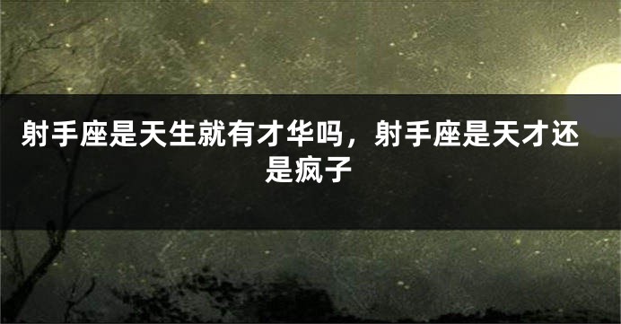 射手座是天生就有才华吗，射手座是天才还是疯子