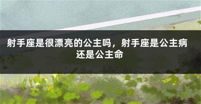 射手座是很漂亮的公主吗，射手座是公主病还是公主命