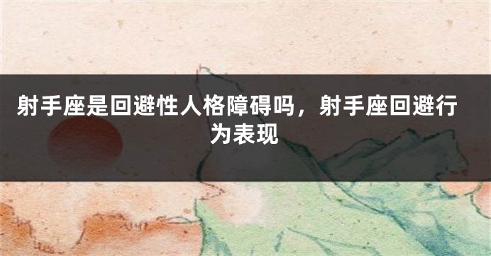 射手座是回避性人格障碍吗，射手座回避行为表现