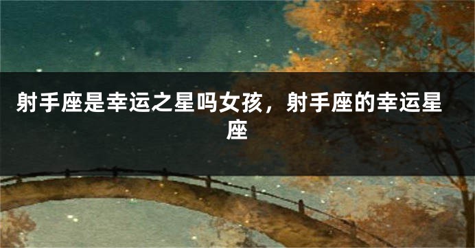 射手座是幸运之星吗女孩，射手座的幸运星座
