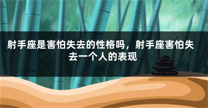 射手座是害怕失去的性格吗，射手座害怕失去一个人的表现