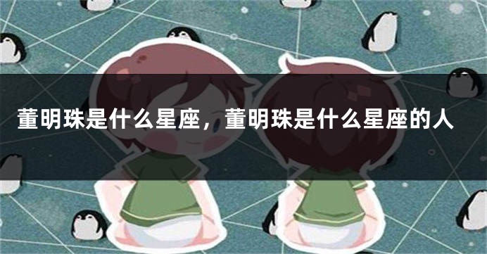 董明珠是什么星座，董明珠是什么星座的人