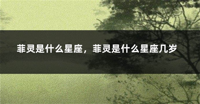 菲灵是什么星座，菲灵是什么星座几岁