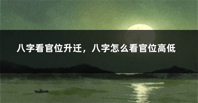 八字看官位升迁，八字怎么看官位高低