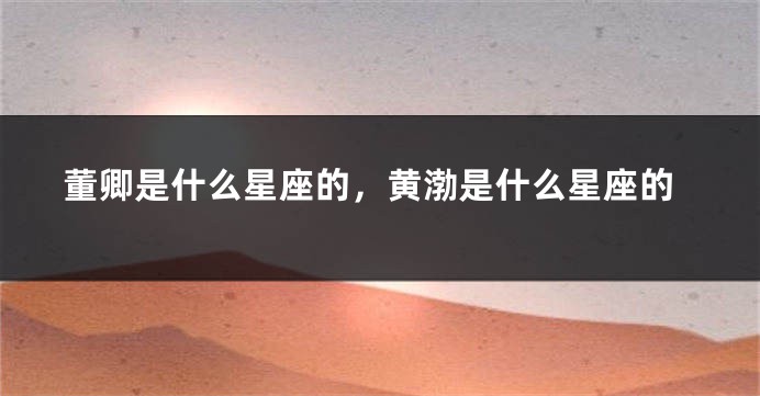 董卿是什么星座的，黄渤是什么星座的