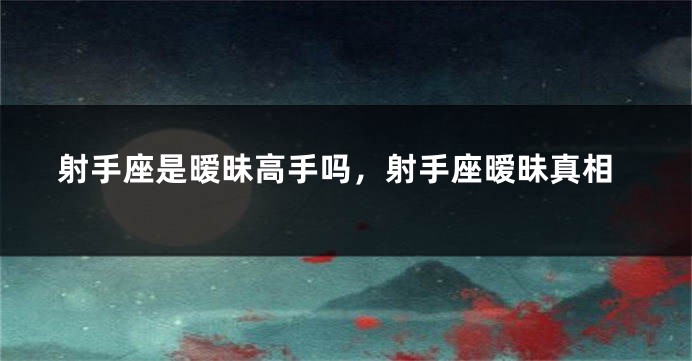 射手座是暧昧高手吗，射手座暧昧真相