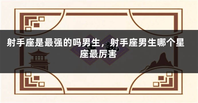 射手座是最强的吗男生，射手座男生哪个星座最厉害