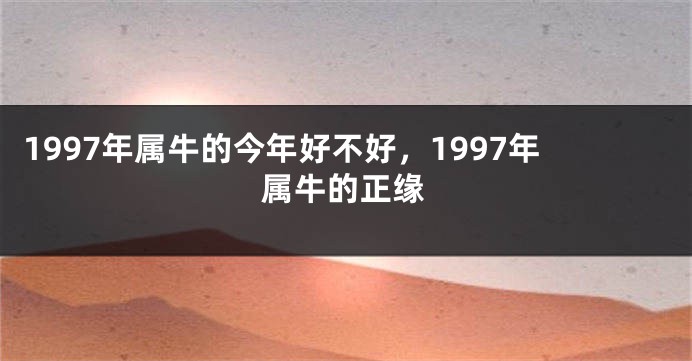 1997年属牛的今年好不好，1997年属牛的正缘