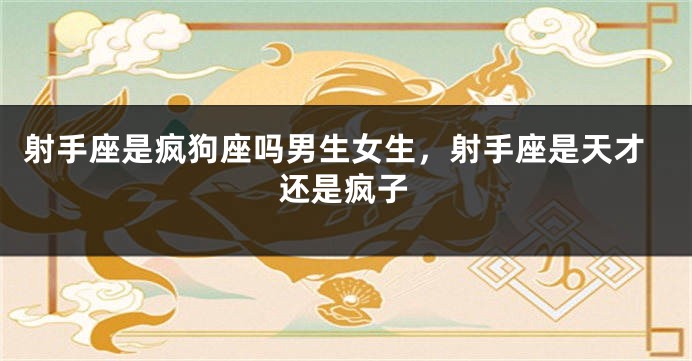 射手座是疯狗座吗男生女生，射手座是天才还是疯子