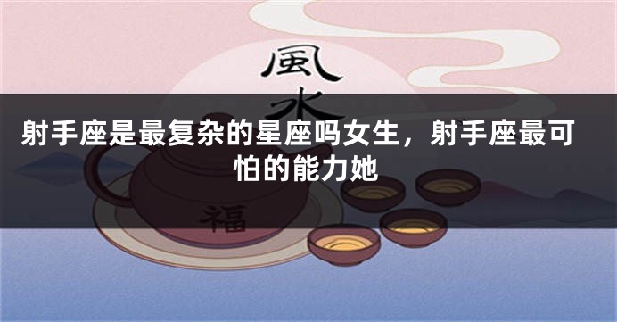 射手座是最复杂的星座吗女生，射手座最可怕的能力她