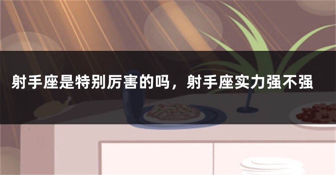 射手座是特别厉害的吗，射手座实力强不强