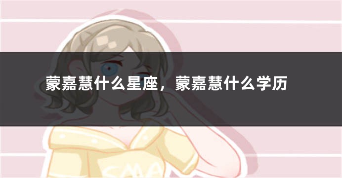 蒙嘉慧什么星座，蒙嘉慧什么学历