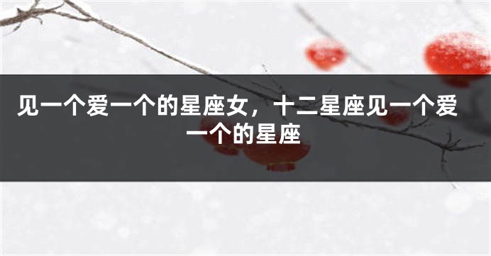 见一个爱一个的星座女，十二星座见一个爱一个的星座