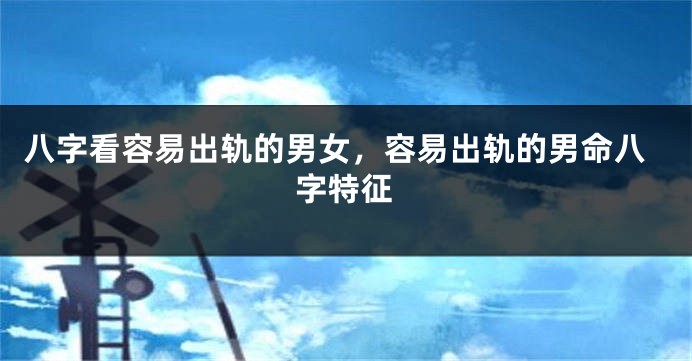 八字看容易出轨的男女，容易出轨的男命八字特征