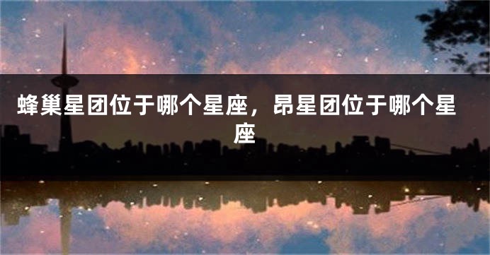 蜂巢星团位于哪个星座，昂星团位于哪个星座