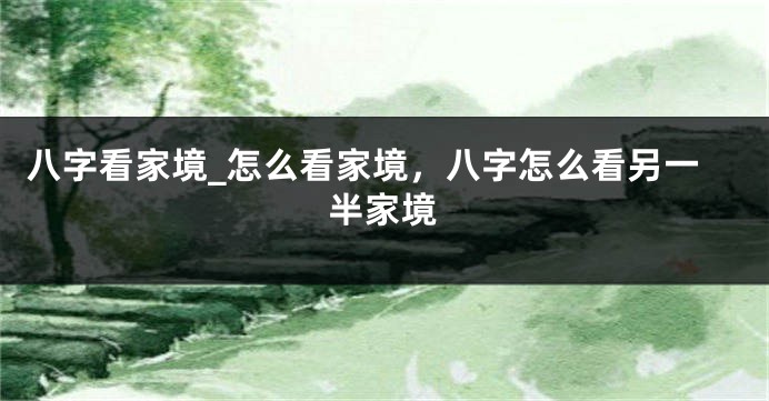 八字看家境_怎么看家境，八字怎么看另一半家境