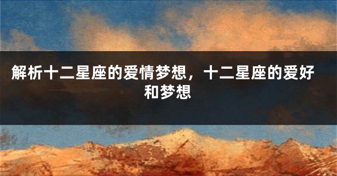 解析十二星座的爱情梦想，十二星座的爱好和梦想