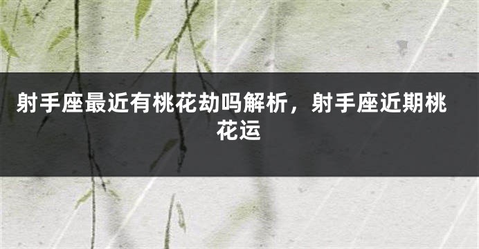 射手座最近有桃花劫吗解析，射手座近期桃花运