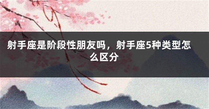射手座是阶段性朋友吗，射手座5种类型怎么区分