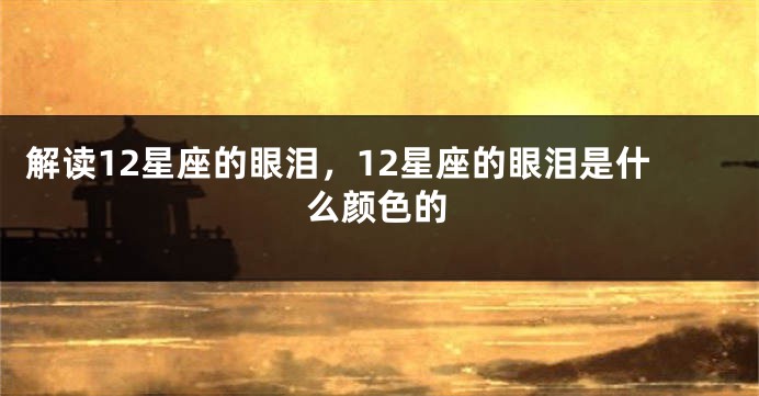 解读12星座的眼泪，12星座的眼泪是什么颜色的
