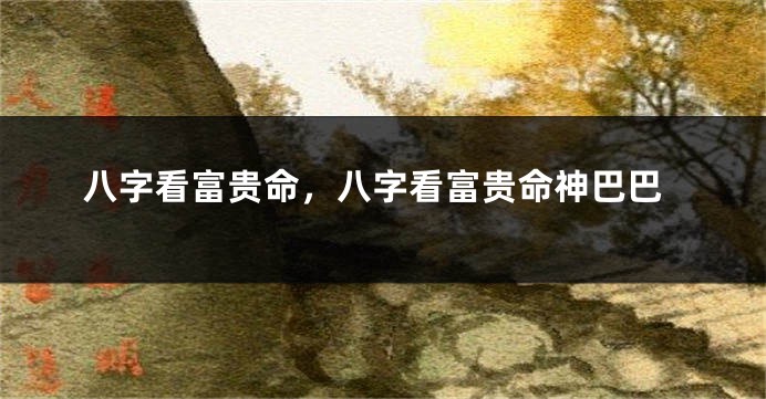 八字看富贵命，八字看富贵命神巴巴
