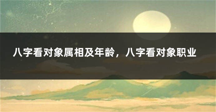 八字看对象属相及年龄，八字看对象职业