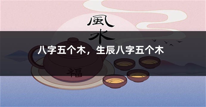 八字五个木，生辰八字五个木