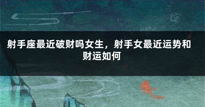 射手座最近破财吗女生，射手女最近运势和财运如何