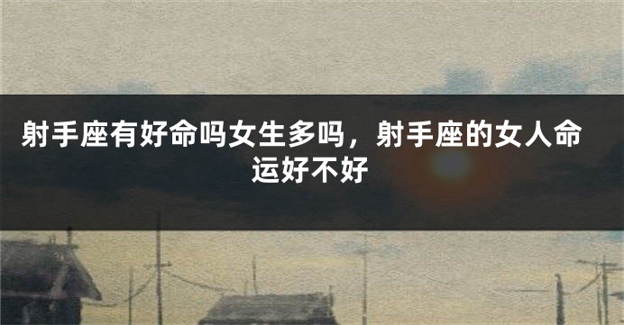 射手座有好命吗女生多吗，射手座的女人命运好不好
