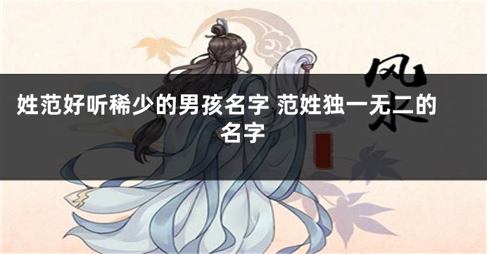姓范好听稀少的男孩名字 范姓独一无二的名字