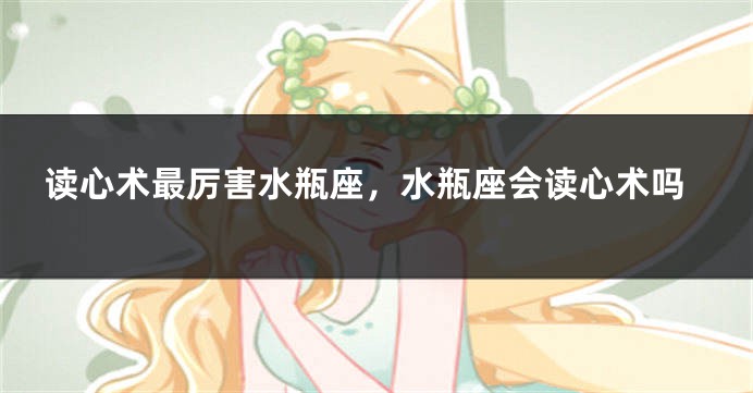 读心术最厉害水瓶座，水瓶座会读心术吗