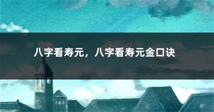 八字看寿元，八字看寿元金口诀