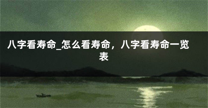 八字看寿命_怎么看寿命，八字看寿命一览表