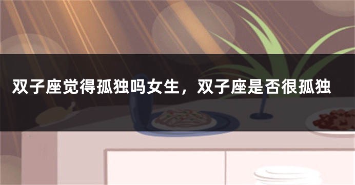 双子座觉得孤独吗女生，双子座是否很孤独