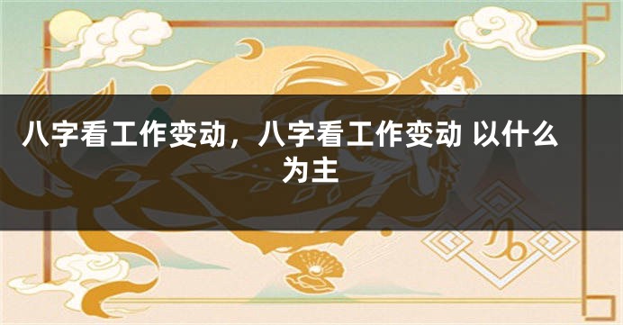 八字看工作变动,八字看工作变动 以什么为主