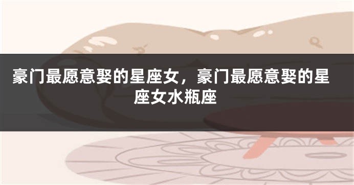 豪门最愿意娶的星座女，豪门最愿意娶的星座女水瓶座