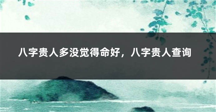 八字贵人多没觉得命好，八字贵人查询