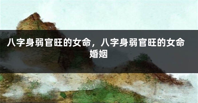 八字身弱官旺的女命，八字身弱官旺的女命婚姻