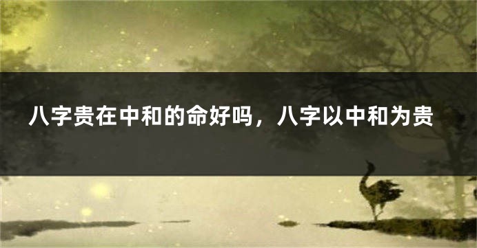 八字贵在中和的命好吗，八字以中和为贵
