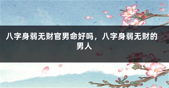 八字身弱无财官男命好吗，八字身弱无财的男人