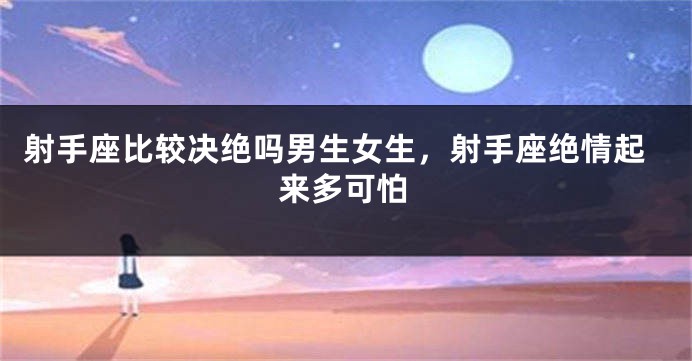 射手座比较决绝吗男生女生，射手座绝情起来多可怕