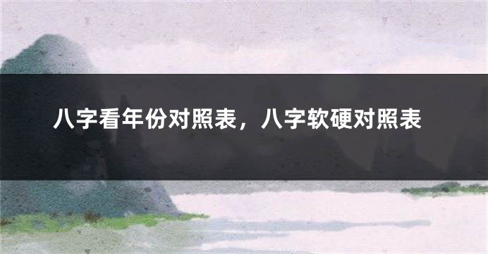 八字看年份对照表,八字软硬对照表