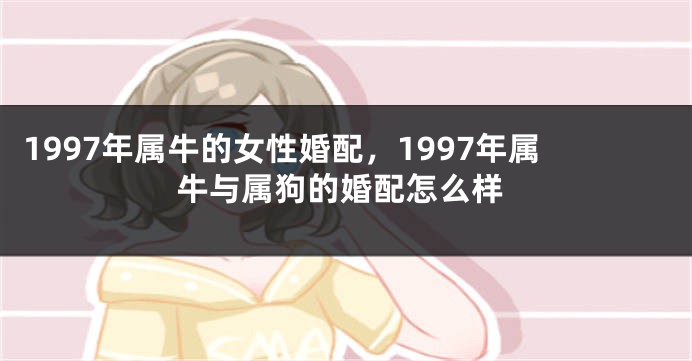 1997年属牛的女性婚配，1997年属牛与属狗的婚配怎么样