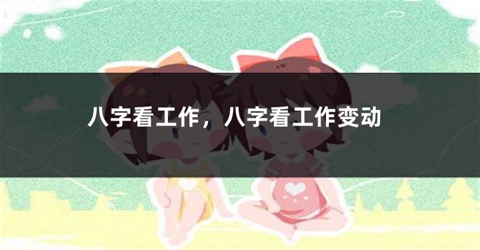 八字看工作,八字看工作变动