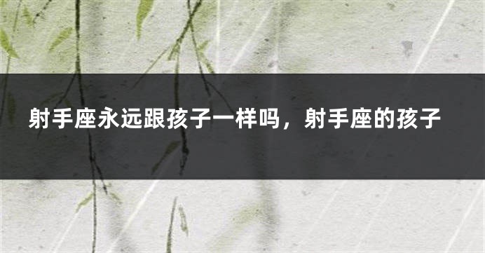 射手座永远跟孩子一样吗，射手座的孩子
