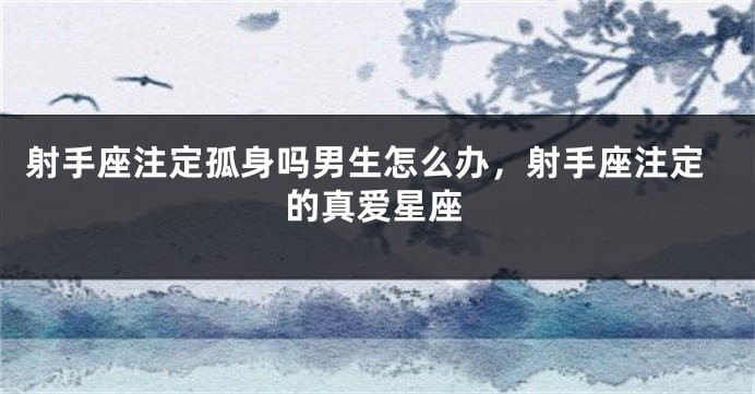 射手座注定孤身吗男生怎么办，射手座注定的真爱星座