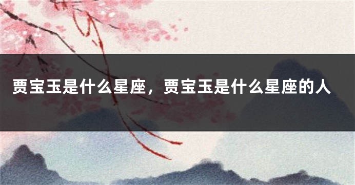贾宝玉是什么星座，贾宝玉是什么星座的人